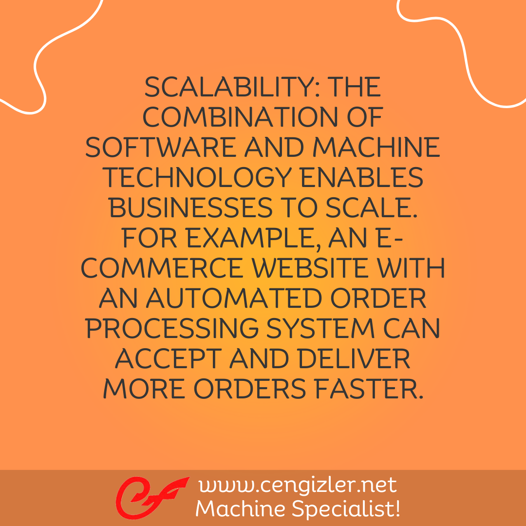 4 Scalability. The combination of software and machine technology enables businesses to scale. For example, an e-commerce website with an automated order processing system can accept and deliver more orders faster